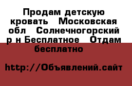Продам детскую кровать - Московская обл., Солнечногорский р-н Бесплатное » Отдам бесплатно   